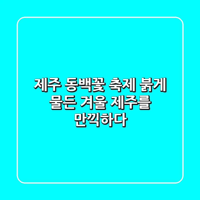 제주 동백꽃 축제: 붉게 물든 겨울 제주를 만끽하다