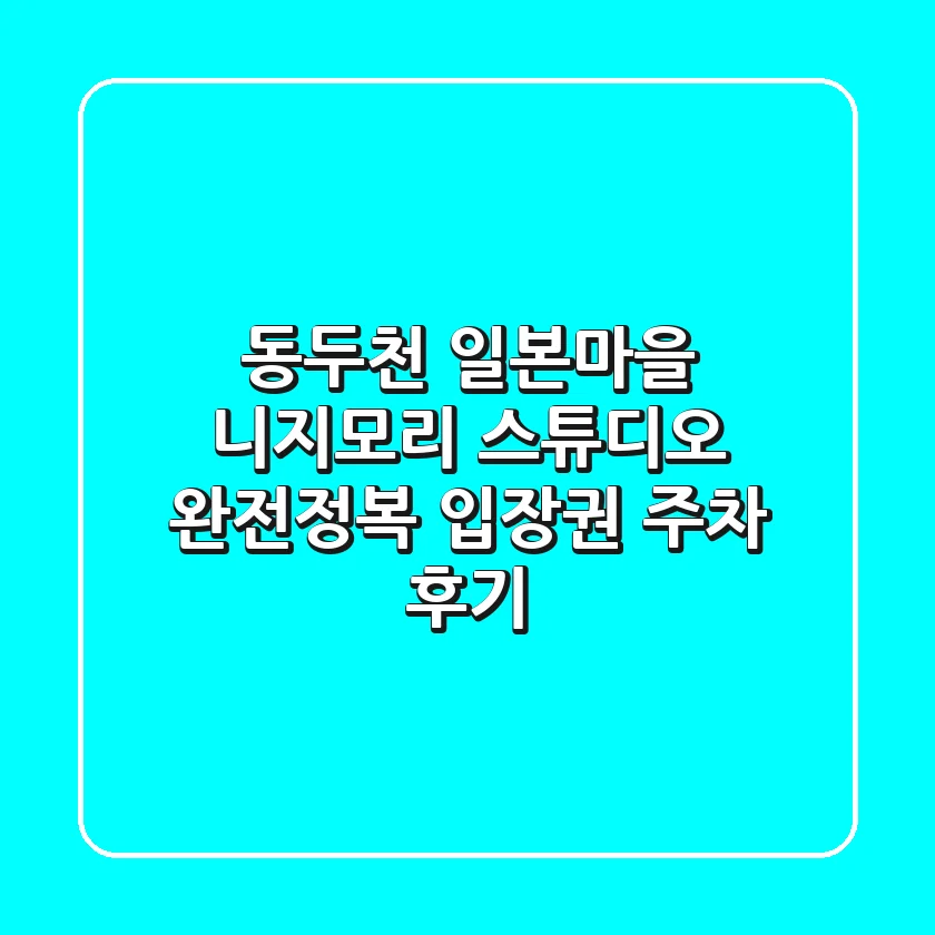동두천 일본마을 니지모리 스튜디오 완전정복! 입장권, 주차 후기