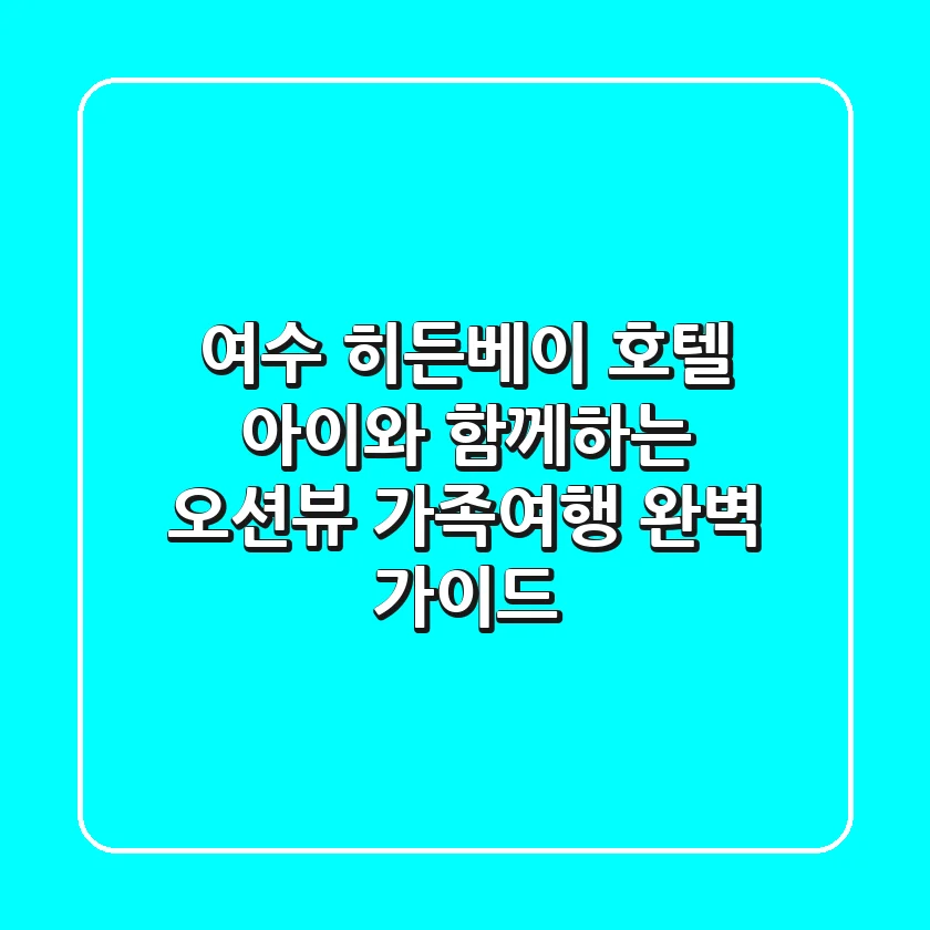 여수 히든베이 호텔: 아이와 함께하는 오션뷰 가족여행 완벽 가이드