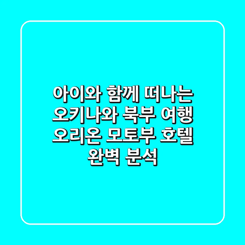 아이와 함께 떠나는 오키나와 북부 여행: 오리온 모토부 호텔 완벽 분석