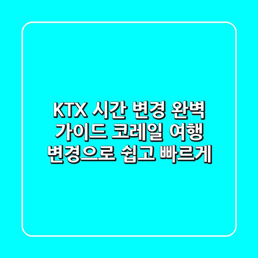 KTX 시간 변경 완벽 가이드: 코레일 여행 변경으로 쉽고 빠르게!