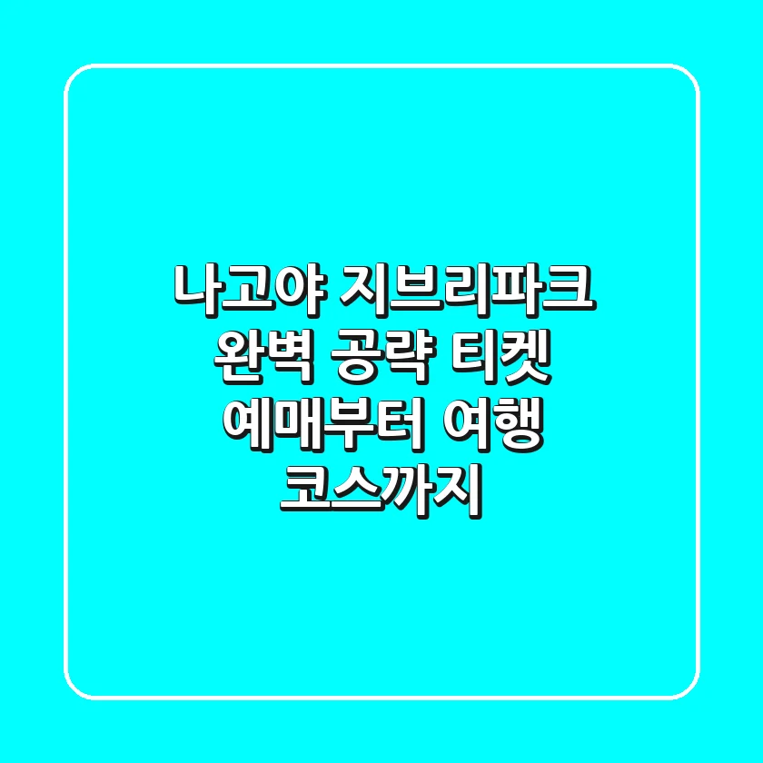 나고야 지브리파크 완벽 공략! 티켓 예매부터 여행 코스까지