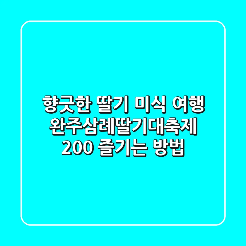 향긋한 딸기 미식 여행! 완주삼례딸기대축제 200% 즐기는 방법