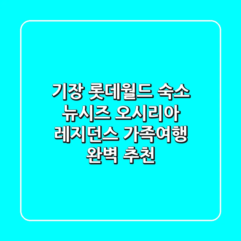 기장 롯데월드 숙소, 뉴시즈 오시리아 레지던스 가족여행 완벽 추천!