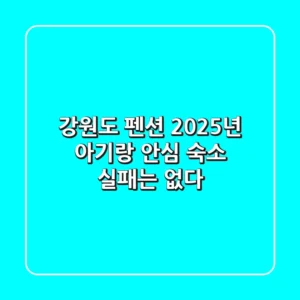 강원도 펜션, 2025년 아기랑 안심 숙소! 실패는 없다
