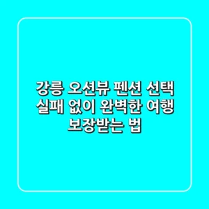강릉 오션뷰 펜션 선택, 실패 없이 완벽한 여행 보장받는 법