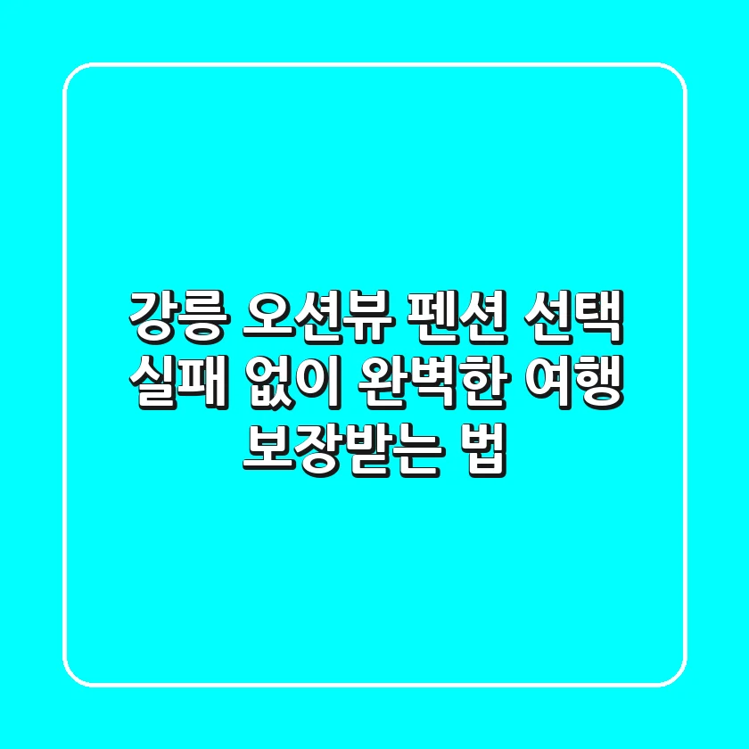 강릉 오션뷰 펜션 선택, 실패 없이 완벽한 여행 보장받는 법