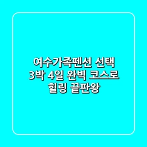 여수가족펜션 선택? 3박 4일 완벽 코스로 힐링 끝판왕!
