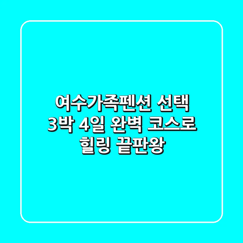 여수가족펜션 선택? 3박 4일 완벽 코스로 힐링 끝판왕!