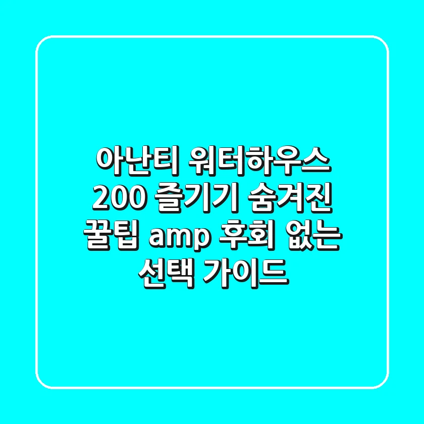 아난티 워터하우스 200% 즐기기: 숨겨진 꿀팁 & 후회 없는 선택 가이드