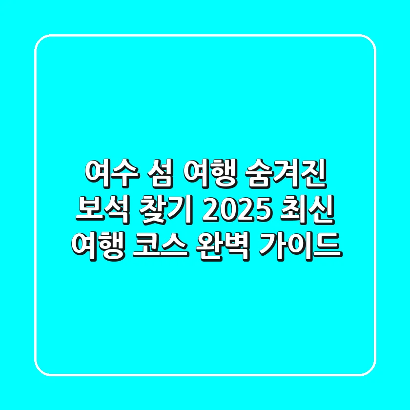 여수 섬 여행 숨겨진 보석 찾기: 2025 최신 여행 코스 완벽 가이드