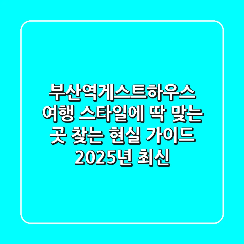 부산역게스트하우스: 여행 스타일에 딱 맞는 곳 찾는 현실 가이드 (2025년 최신)