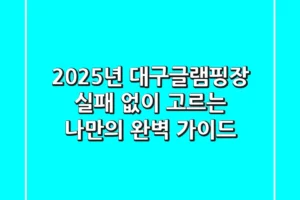2025년 대구글램핑장, 실패 없이 고르는 나만의 완벽 가이드