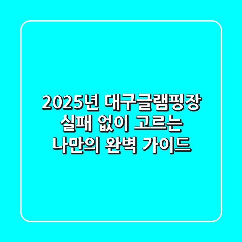 2025년 대구글램핑장, 실패 없이 고르는 나만의 완벽 가이드