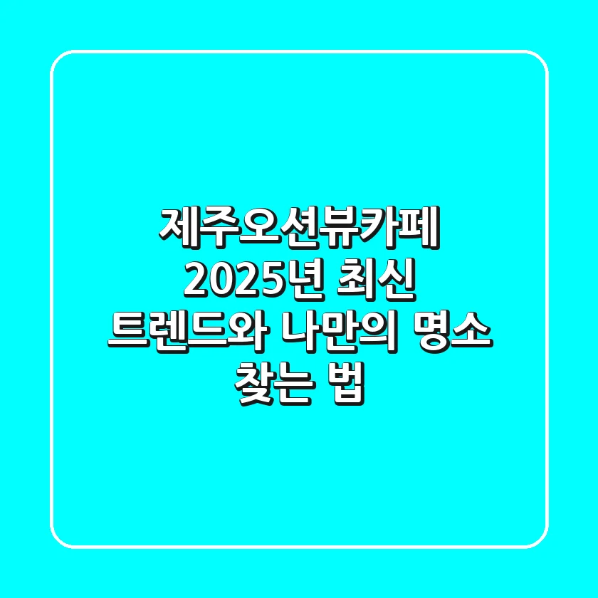 제주오션뷰카페, 2025년 최신 트렌드와 나만의 명소 찾는 법