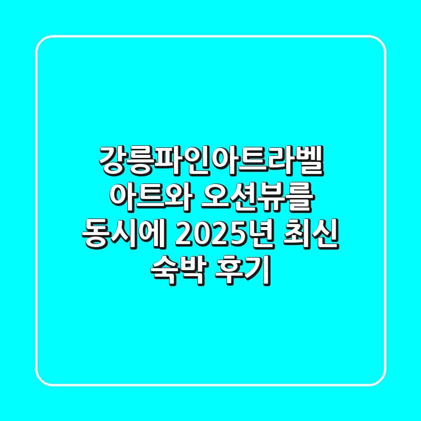강릉파인아트라벨, 아트와 오션뷰를 동시에? 2025년 최신 숙박 후기