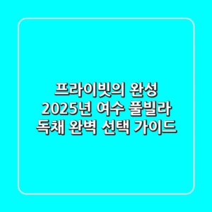프라이빗의 완성, 2025년 여수 풀빌라 독채 완벽 선택 가이드