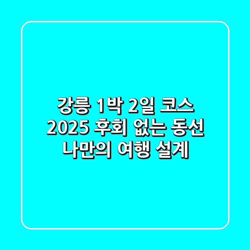 강릉 1박 2일 코스 2025: 후회 없는 동선, 나만의 여행 설계