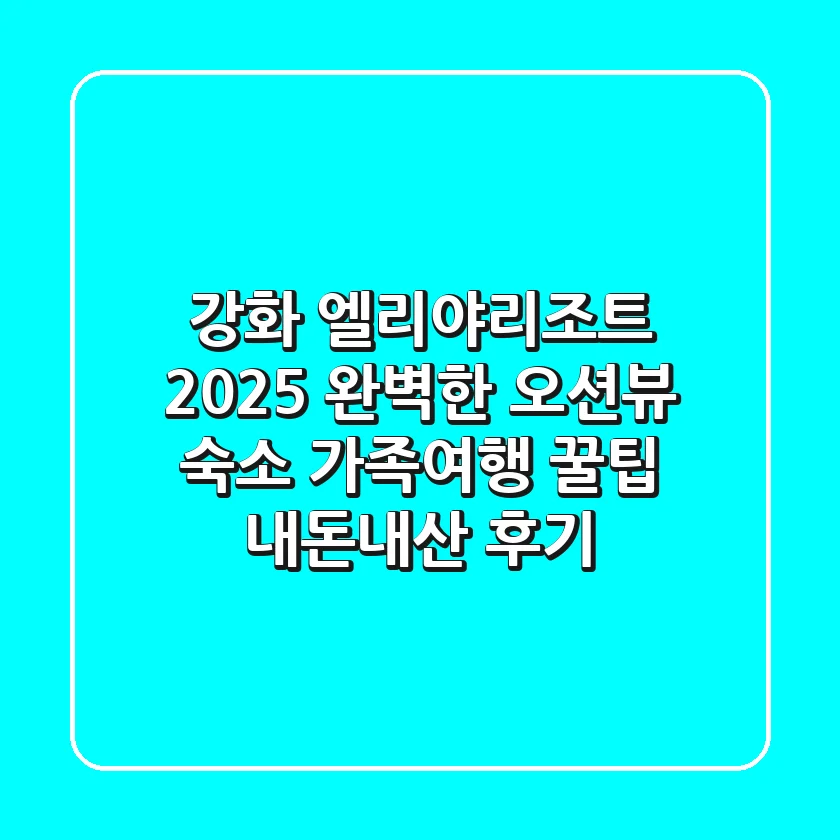강화 엘리야리조트 2025: 완벽한 오션뷰 숙소 & 가족여행 꿀팁 (내돈내산 후기)