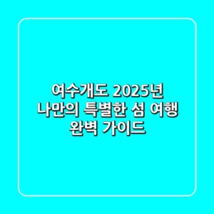 여수개도, 2025년 나만의 특별한 섬 여행 완벽 가이드