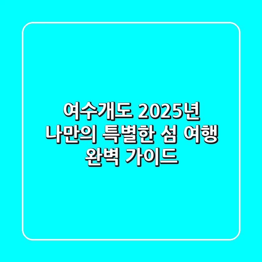 여수개도, 2025년 나만의 특별한 섬 여행 완벽 가이드