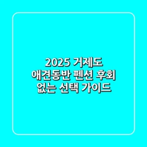 2025 거제도 애견동반 펜션, 후회 없는 선택 가이드