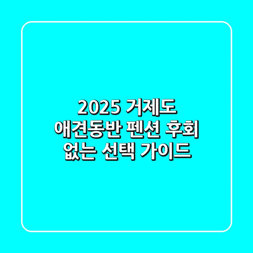 2025 거제도 애견동반 펜션, 후회 없는 선택 가이드