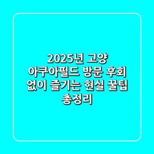 2025년 고양 아쿠아필드 방문, 후회 없이 즐기는 현실 꿀팁 총정리