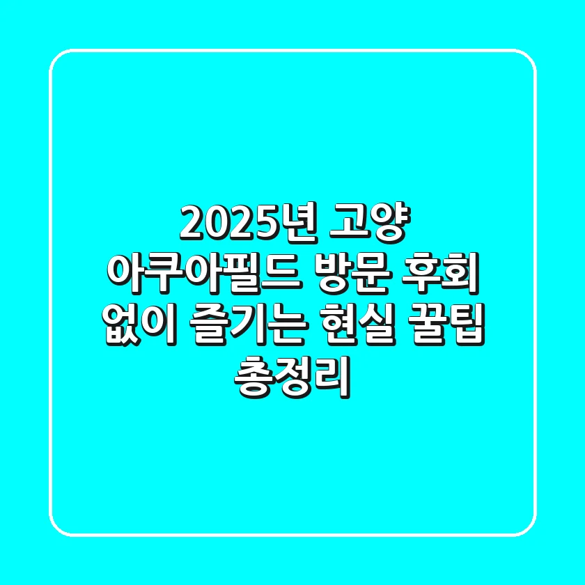 2025년 고양 아쿠아필드 방문, 후회 없이 즐기는 현실 꿀팁 총정리