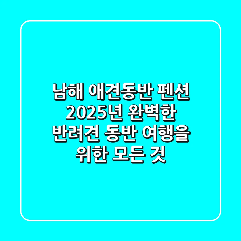 남해 애견동반 펜션, 2025년 완벽한 반려견 동반 여행을 위한 모든 것