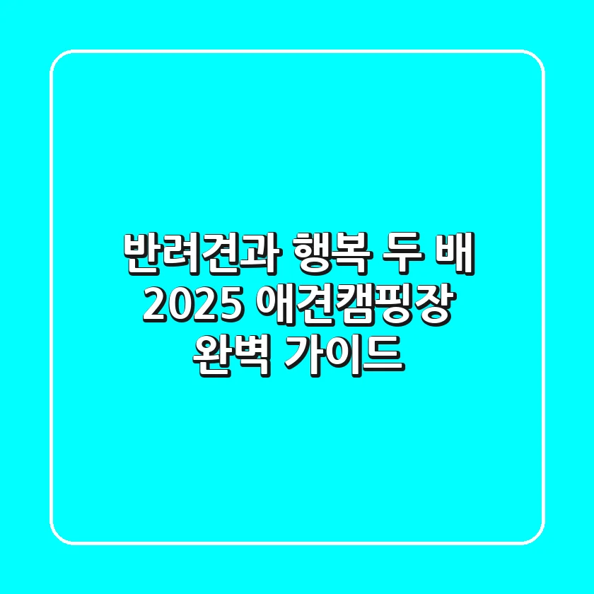 반려견과 행복 두 배! 2025 애견캠핑장 완벽 가이드