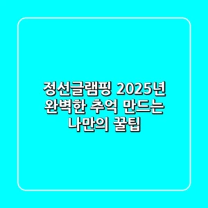 정선글램핑, 2025년 완벽한 추억 만드는 나만의 꿀팁