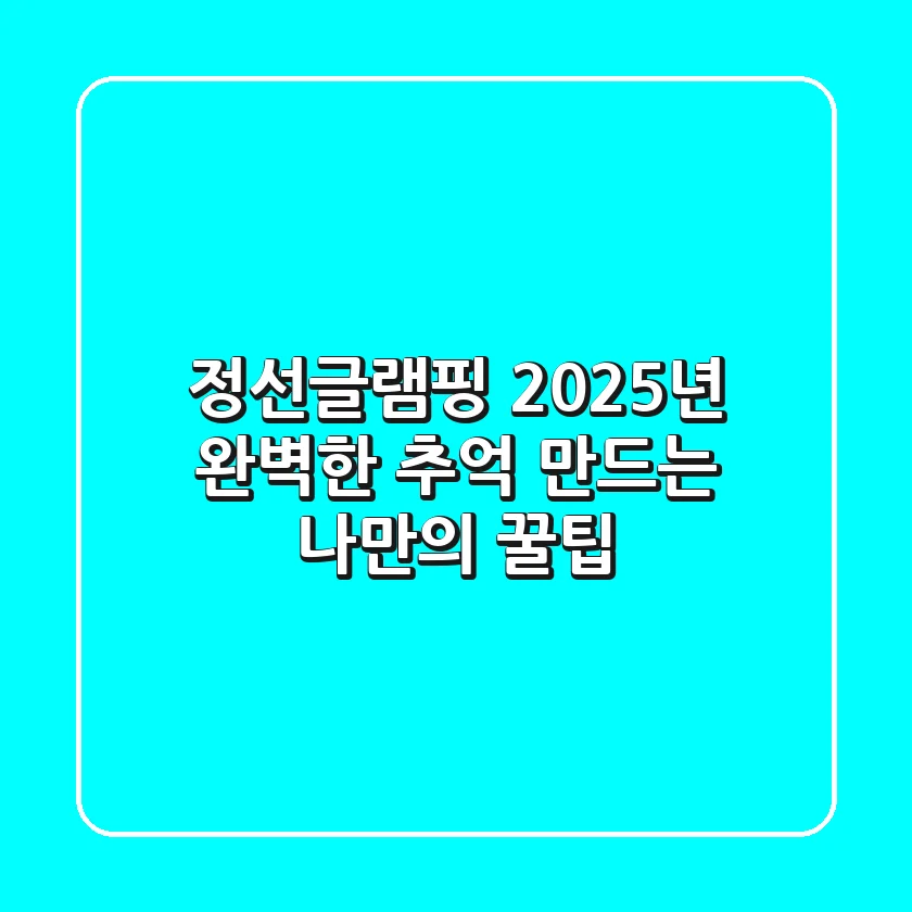 정선글램핑, 2025년 완벽한 추억 만드는 나만의 꿀팁