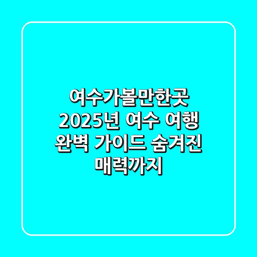 여수가볼만한곳, 2025년 여수 여행 완벽 가이드: 숨겨진 매력까지!