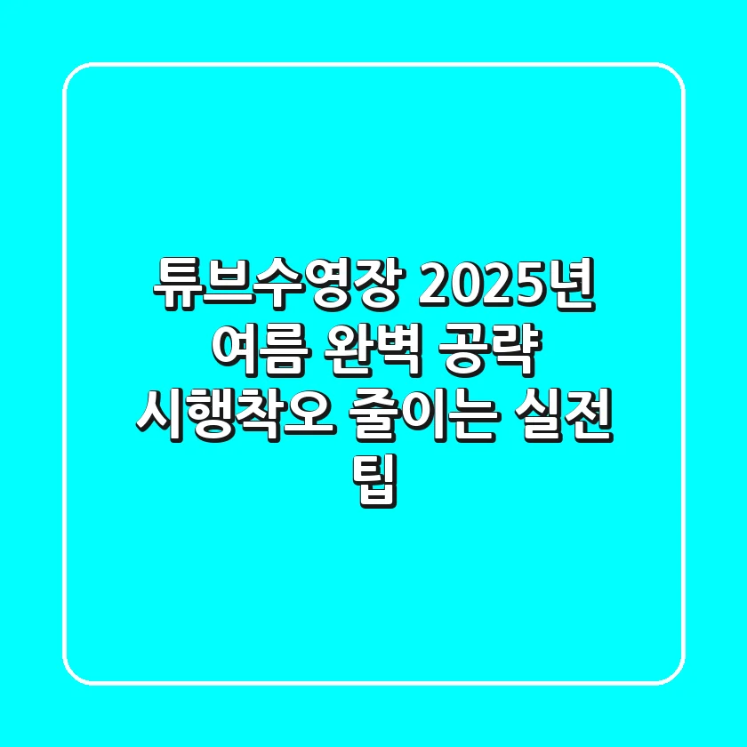 튜브수영장, 2025년 여름 완벽 공략! 시행착오 줄이는 실전 팁