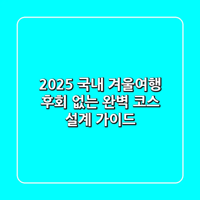2025 국내 겨울여행, 후회 없는 완벽 코스 설계 가이드!