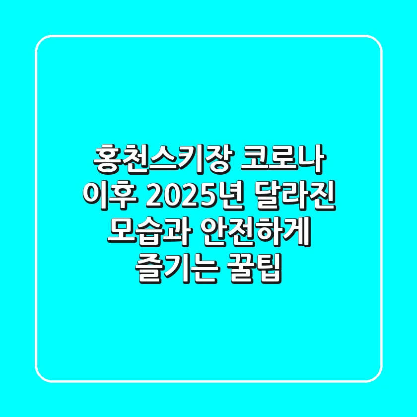 홍천스키장, 코로나 이후 2025년 달라진 모습과 안전하게 즐기는 꿀팁