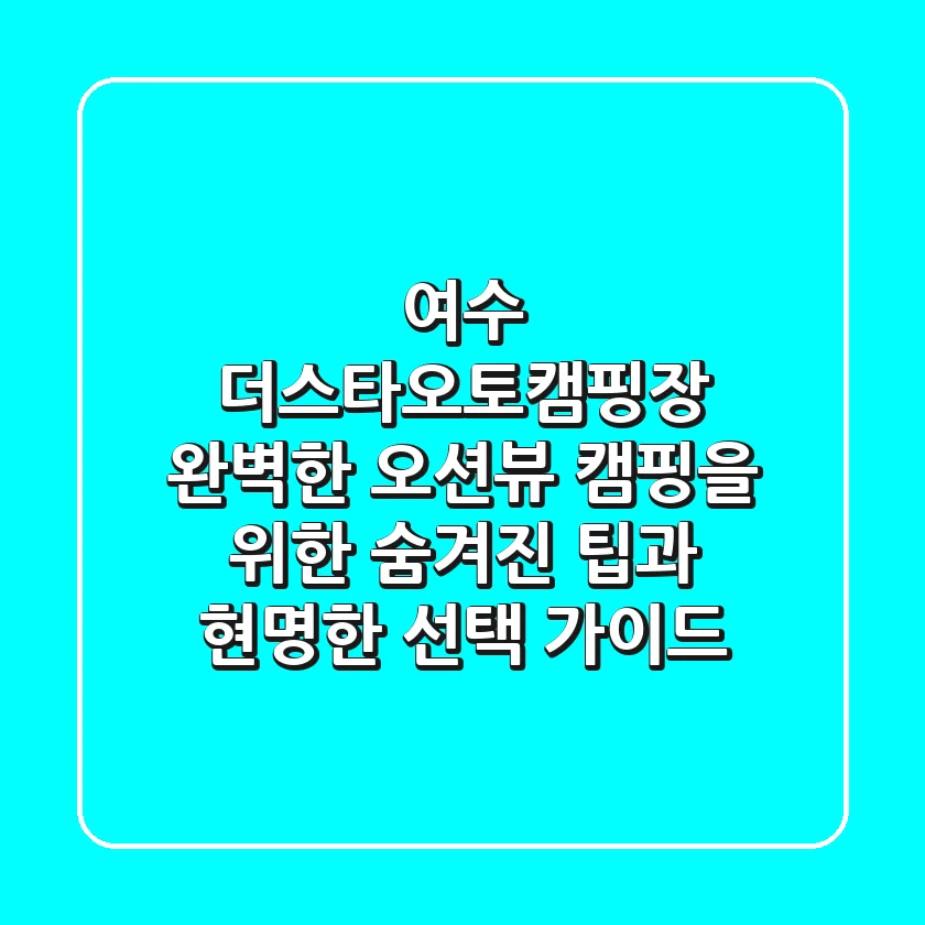 여수 더스타오토캠핑장, 완벽한 오션뷰 캠핑을 위한 숨겨진 팁과 현명한 선택 가이드