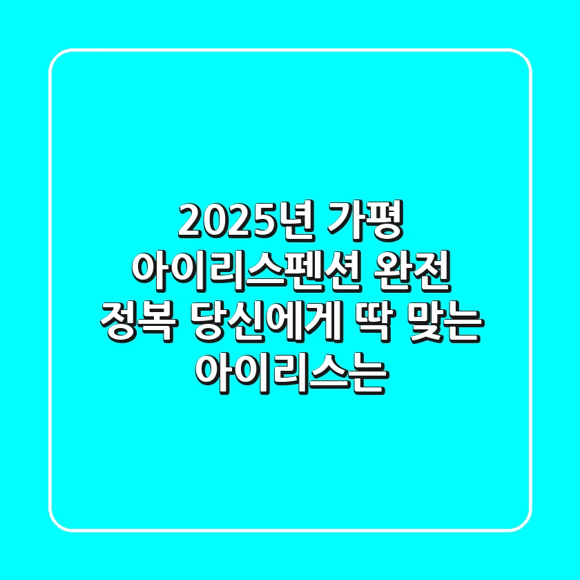 2025년 가평 아이리스펜션 완전 정복: 당신에게 딱 맞는 아이리스는?
