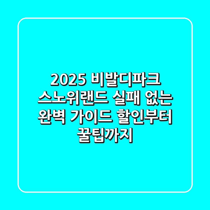 2025 비발디파크 스노위랜드, 실패 없는 완벽 가이드 (할인부터 꿀팁까지)