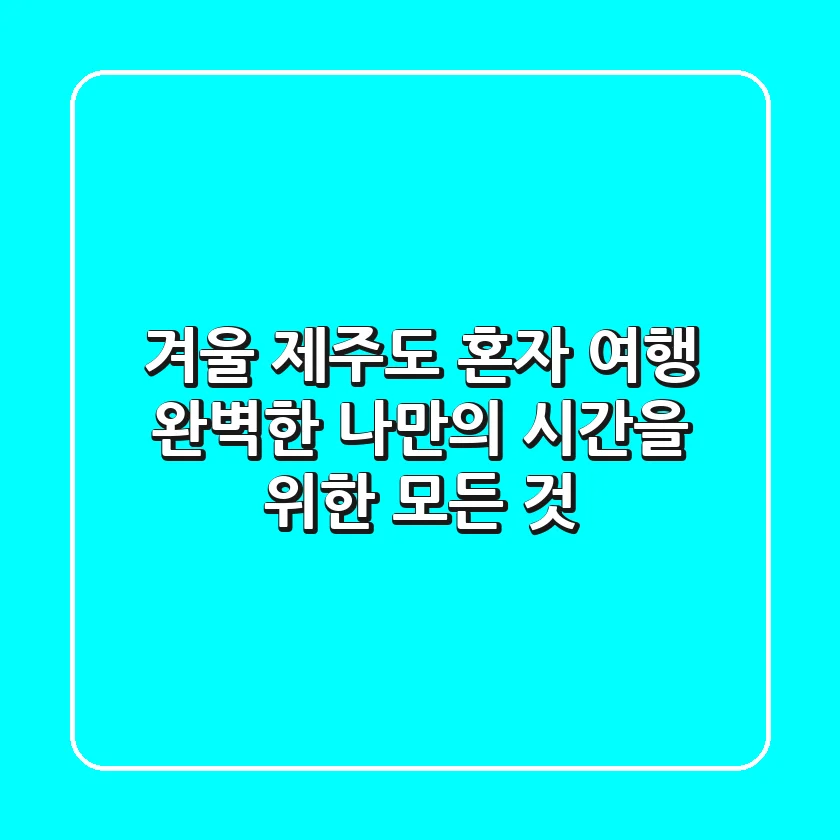 겨울 제주도 혼자 여행, 완벽한 나만의 시간을 위한 모든 것