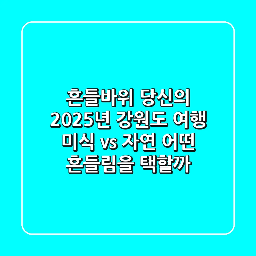 흔들바위: 당신의 2025년 강원도 여행, 미식 vs 자연 어떤 흔들림을 택할까?