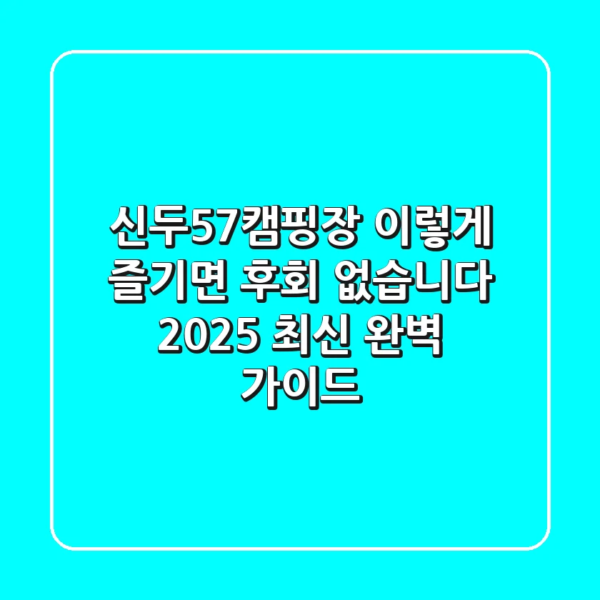 신두57캠핑장, 이렇게 즐기면 후회 없습니다 (2025 최신 완벽 가이드)