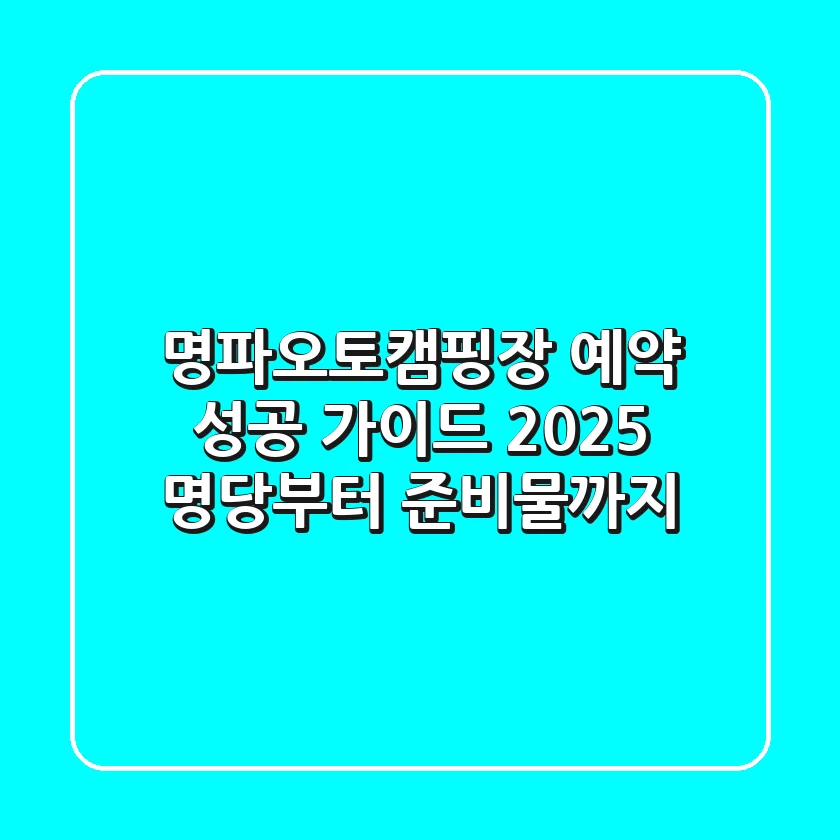 명파오토캠핑장 예약 성공 가이드 2025: 명당부터 준비물까지