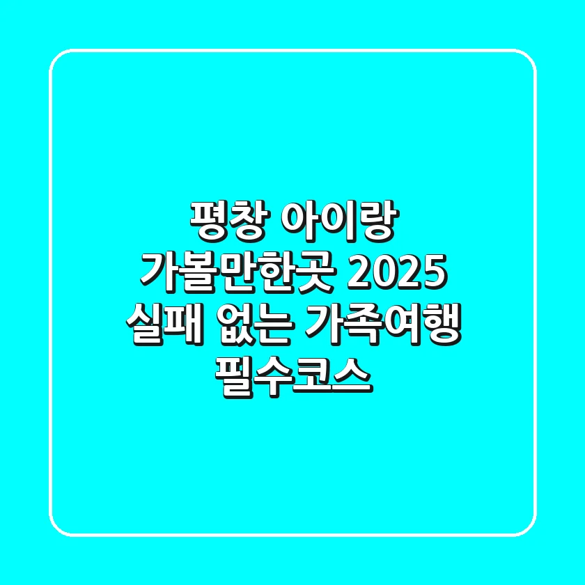 평창 아이랑 가볼만한곳 2025, 실패 없는 가족여행 필수코스!