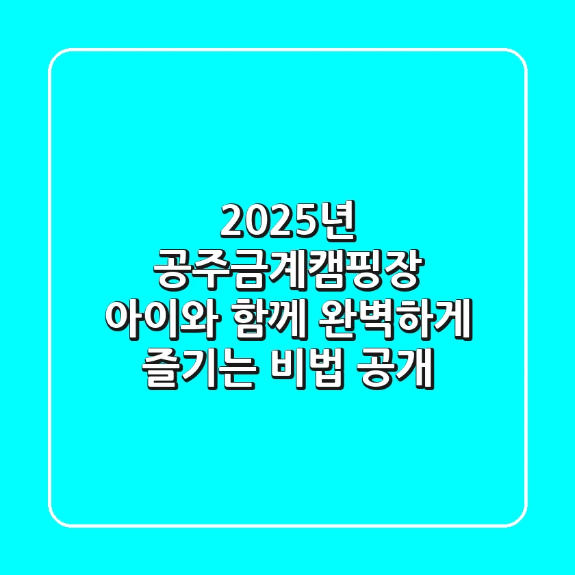 2025년 공주금계캠핑장, 아이와 함께 완벽하게 즐기는 비법 공개!