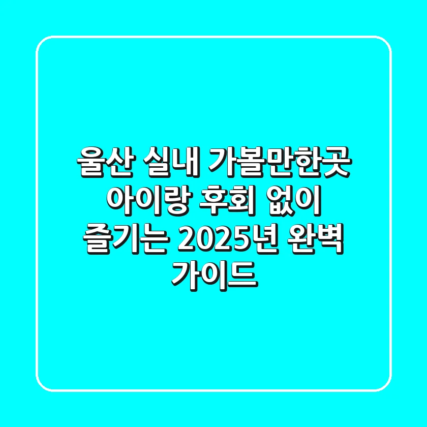 울산 실내 가볼만한곳 아이랑, 후회 없이 즐기는 2025년 완벽 가이드