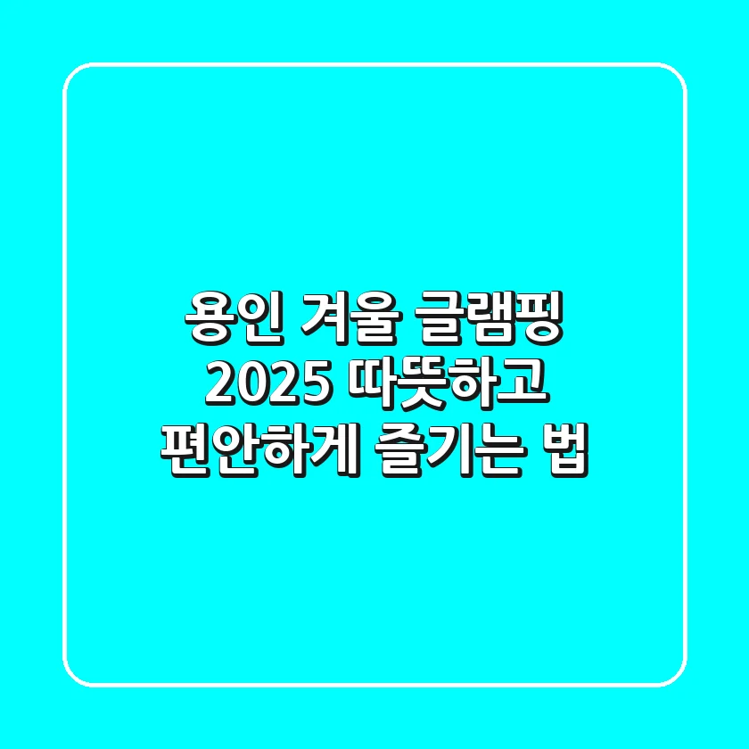 용인 겨울 글램핑: 2025 따뜻하고 편안하게 즐기는 법
