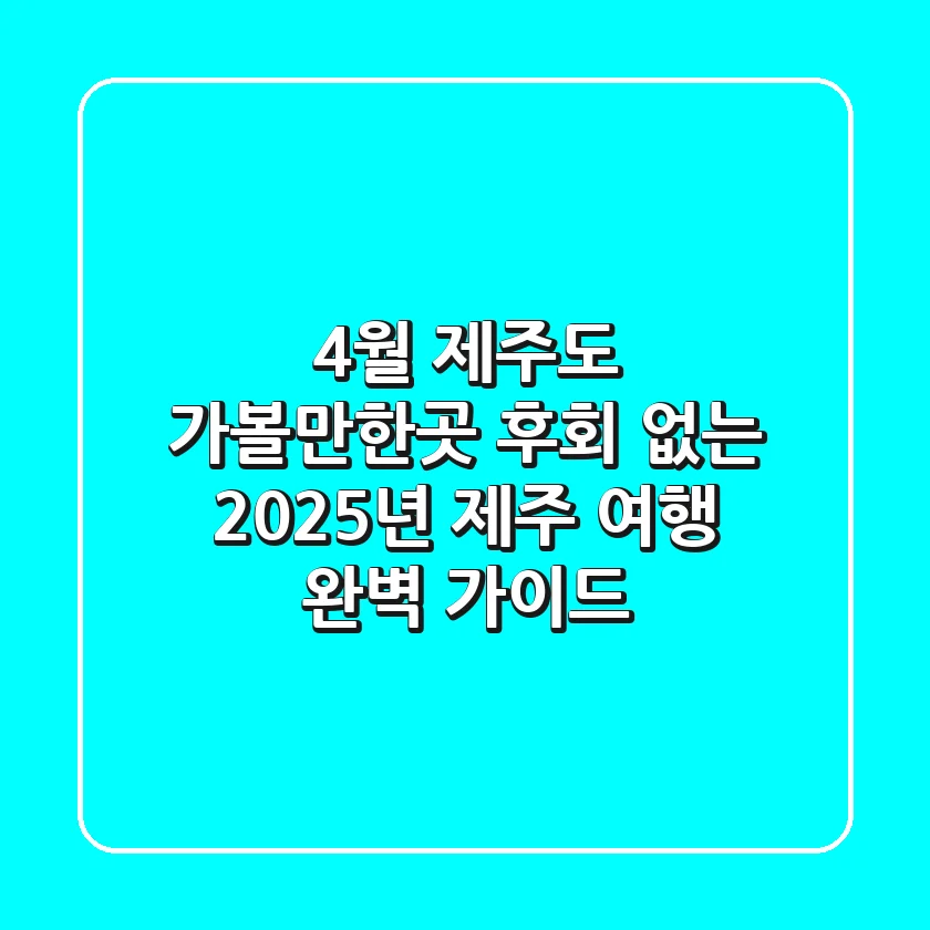 4월 제주도 가볼만한곳, 후회 없는 2025년 제주 여행 완벽 가이드