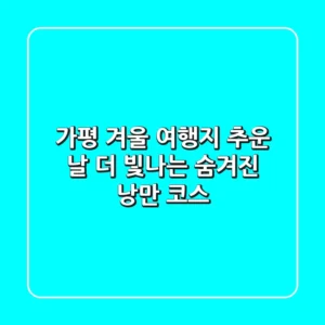 가평 겨울 여행지, 추운 날 더 빛나는 숨겨진 낭만 코스